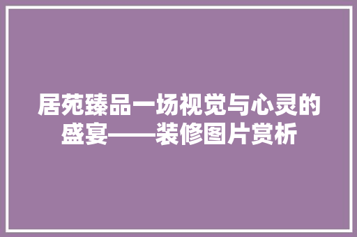 居苑臻品一场视觉与心灵的盛宴——装修图片赏析