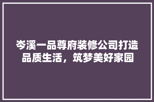 岑溪一品尊府装修公司打造品质生活，筑梦美好家园