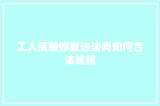 工人催装修款违法吗如何合法维权