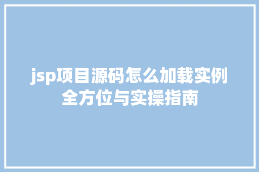 jsp项目源码怎么加载实例全方位与实操指南