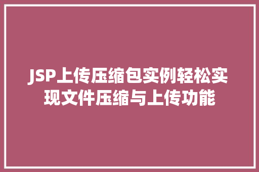 JSP上传压缩包实例轻松实现文件压缩与上传功能