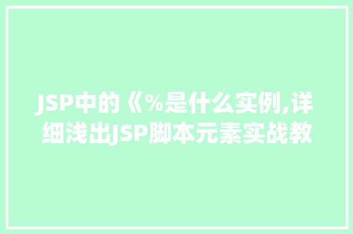 JSP中的《%是什么实例,详细浅出JSP脚本元素实战教程