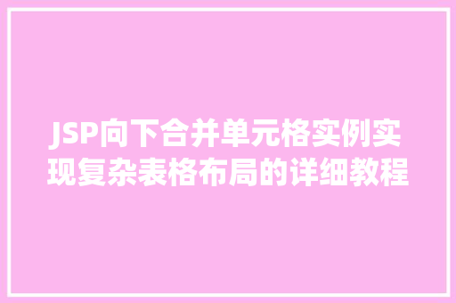 JSP向下合并单元格实例实现复杂表格布局的详细教程