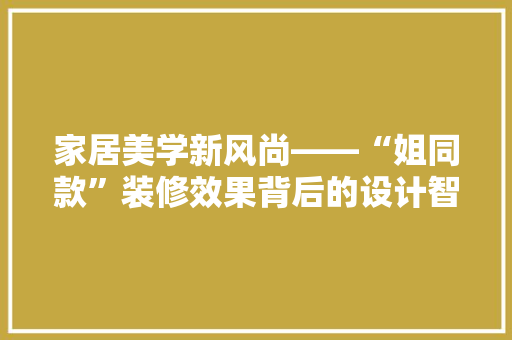 家居美学新风尚——“姐同款”装修效果背后的设计智慧