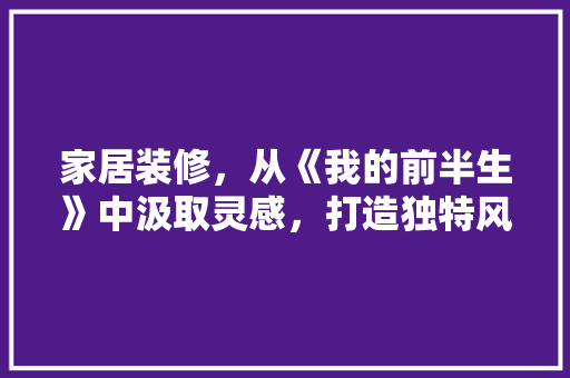 家居装修，从《我的前半生》中汲取灵感，打造独特风格空间