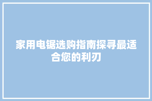 家用电锯选购指南探寻最适合您的利刃