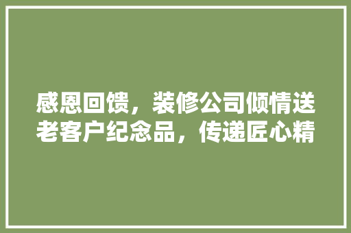 感恩回馈，装修公司倾情送老客户纪念品，传递匠心精神