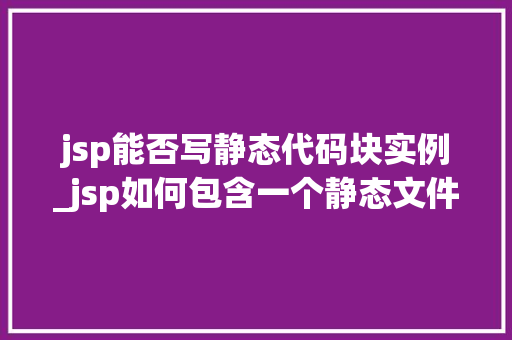 jsp能否写静态代码块实例_jsp如何包含一个静态文件