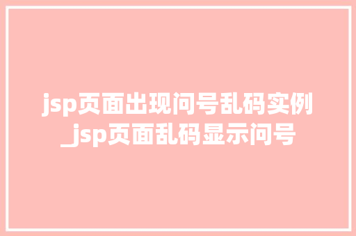 jsp页面出现问号乱码实例_jsp页面乱码显示问号