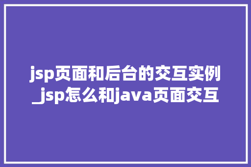 jsp页面和后台的交互实例_jsp怎么和java页面交互