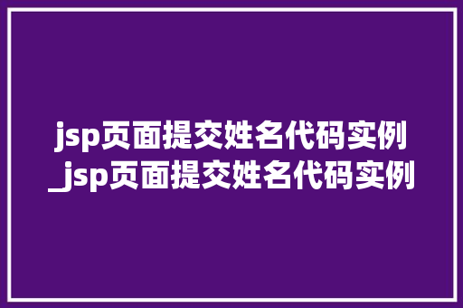 jsp页面提交姓名代码实例_jsp页面提交姓名代码实例怎么写