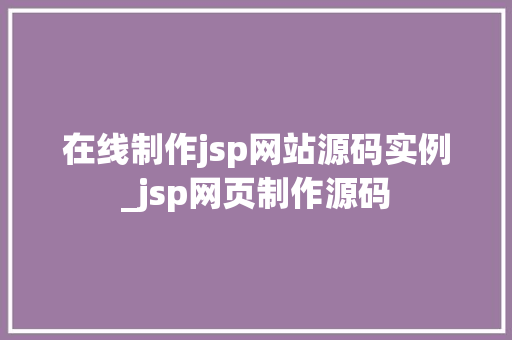 在线制作jsp网站源码实例_jsp网页制作源码