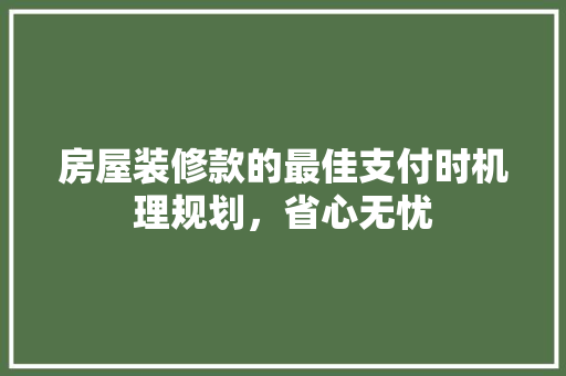 房屋装修款的最佳支付时机理规划，省心无忧  第1张