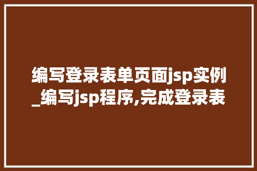 编写登录表单页面jsp实例_编写jsp程序,完成登录表单数据的接收与显示