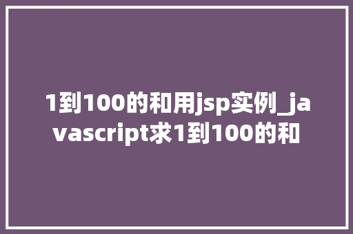 1到100的和用jsp实例_javascript求1到100的和