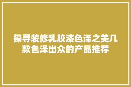 探寻装修乳胶漆色泽之美几款色泽出众的产品推荐