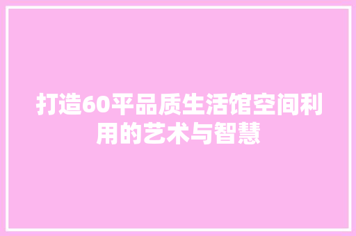 打造60平品质生活馆空间利用的艺术与智慧 第1张 打造60平品质生活馆空间利用的艺术与智慧 第1张