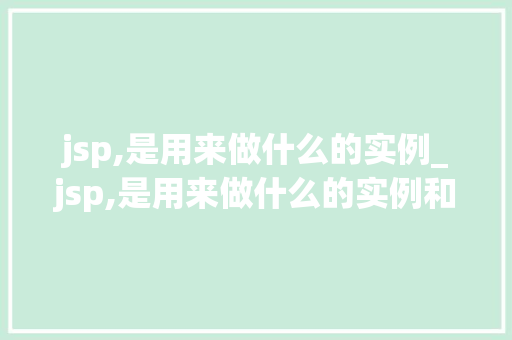 jsp,是用来做什么的实例_jsp,是用来做什么的实例和功能