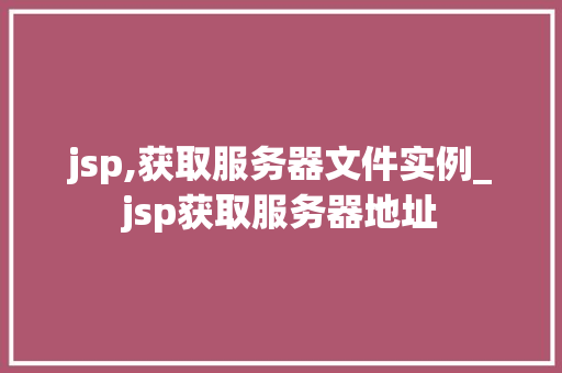 jsp,获取服务器文件实例_jsp获取服务器地址