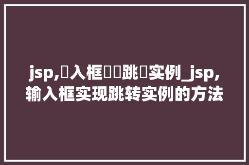 jsp,輸入框實現跳轉实例_jsp,输入框实现跳转实例的方法