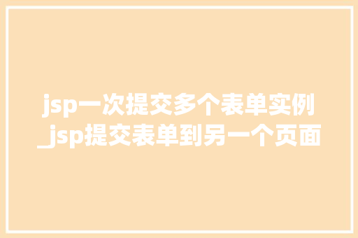 jsp一次提交多个表单实例_jsp提交表单到另一个页面