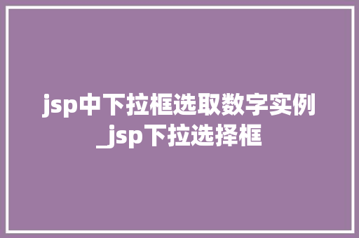 jsp中下拉框选取数字实例_jsp下拉选择框