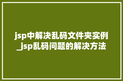 jsp中解决乱码文件夹实例_jsp乱码问题的解决方法