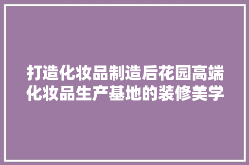 打造化妆品制造后花园高端化妆品生产基地的装修美学 第1张 打造化妆品制造后花园高端化妆品生产基地的装修美学 第1张