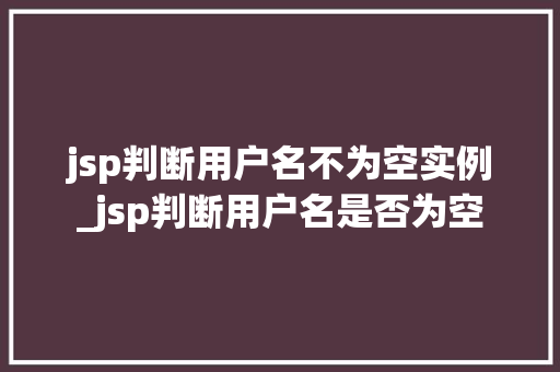jsp判断用户名不为空实例_jsp判断用户名是否为空