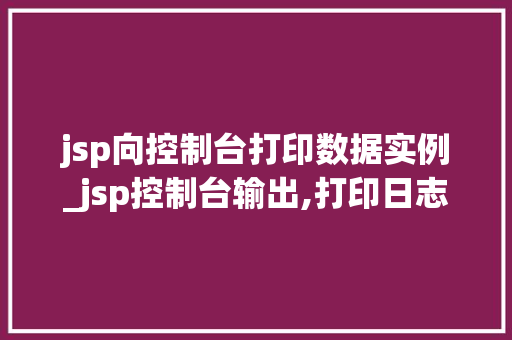 jsp向控制台打印数据实例_jsp控制台输出,打印日志