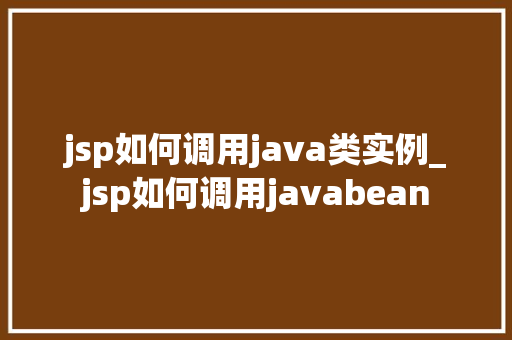 jsp如何调用java类实例_jsp如何调用javabean