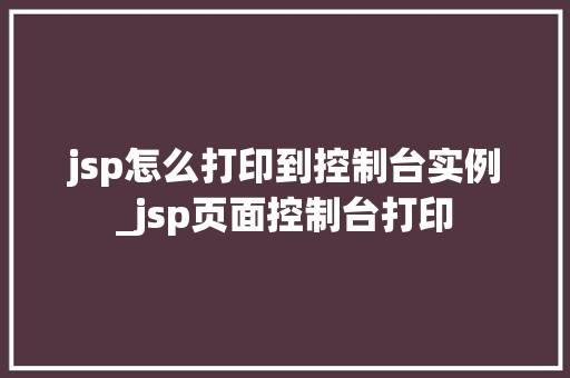 jsp怎么打印到控制台实例_jsp页面控制台打印