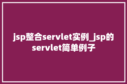 jsp整合servlet实例_jsp的servlet简单例子 第1张 jsp整合servlet实例_jsp的servlet简单例子 第1张