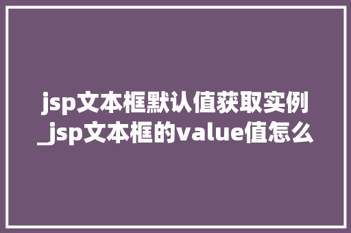 jsp文本框默认值获取实例_jsp文本框的value值怎么获得