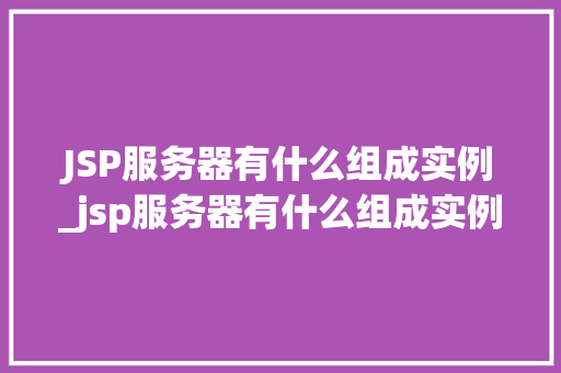 JSP服务器有什么组成实例_jsp服务器有什么组成实例和功能