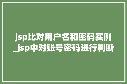 jsp比对用户名和密码实例_jsp中对账号密码进行判断
