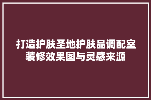 打造护肤圣地护肤品调配室装修效果图与灵感来源