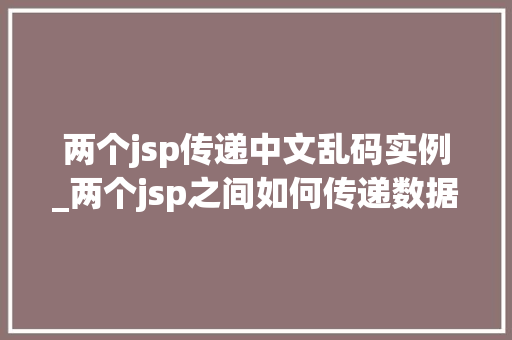 两个jsp传递中文乱码实例_两个jsp之间如何传递数据
