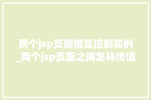 两个jsp页面相互控制实例_两个jsp页面之间怎样传值