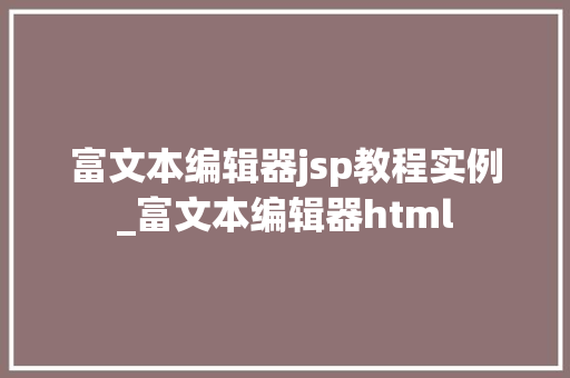 富文本编辑器jsp教程实例_富文本编辑器html