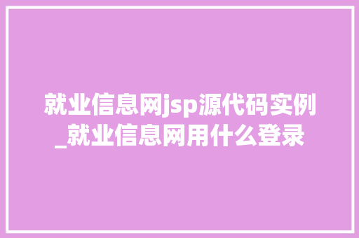 就业信息网jsp源代码实例_就业信息网用什么登录