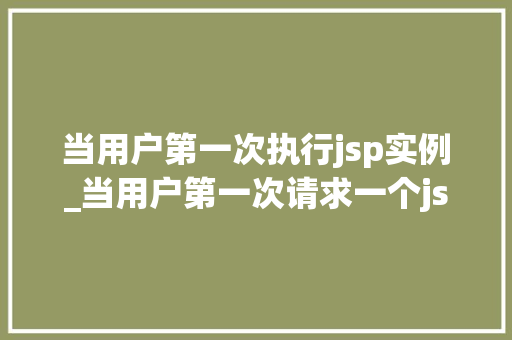 当用户第一次执行jsp实例_当用户第一次请求一个jsp页面时,首先被执行的方法是