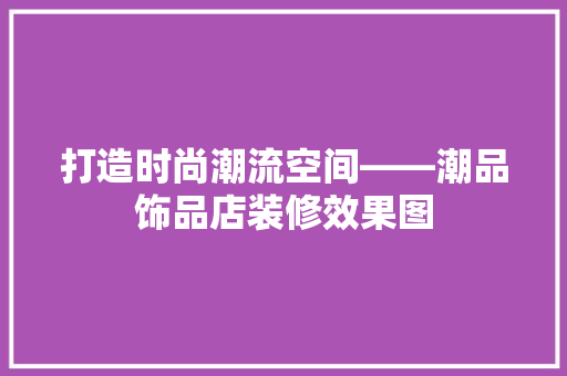 打造时尚潮流空间——潮品饰品店装修效果图
