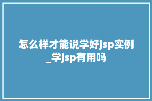 怎么样才能说学好jsp实例_学jsp有用吗