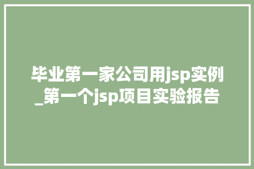 毕业第一家公司用jsp实例_第一个jsp项目实验报告