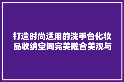 打造时尚适用的洗手台化妆品收纳空间完美融合美观与适用