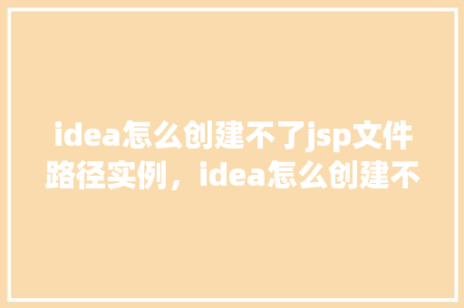 idea怎么创建不了jsp文件路径实例，idea怎么创建不了jsp文件路径实例