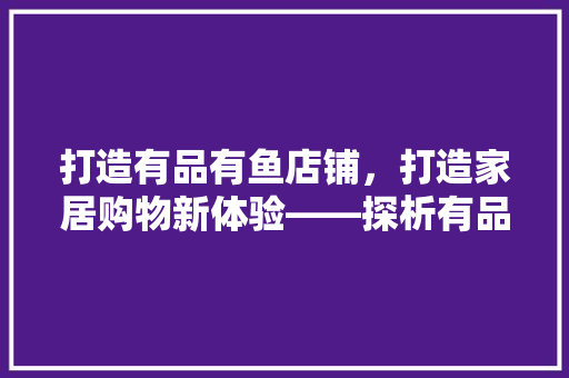打造有品有鱼店铺，打造家居购物新体验——探析有品有鱼店铺装修效果图  第1张