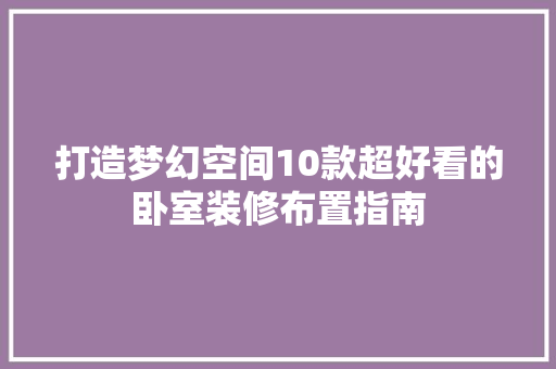 打造梦幻空间10款超好看的卧室装修布置指南