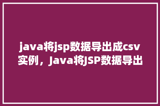 java将jsp数据导出成csv实例，Java将JSP数据导出成CSV实例